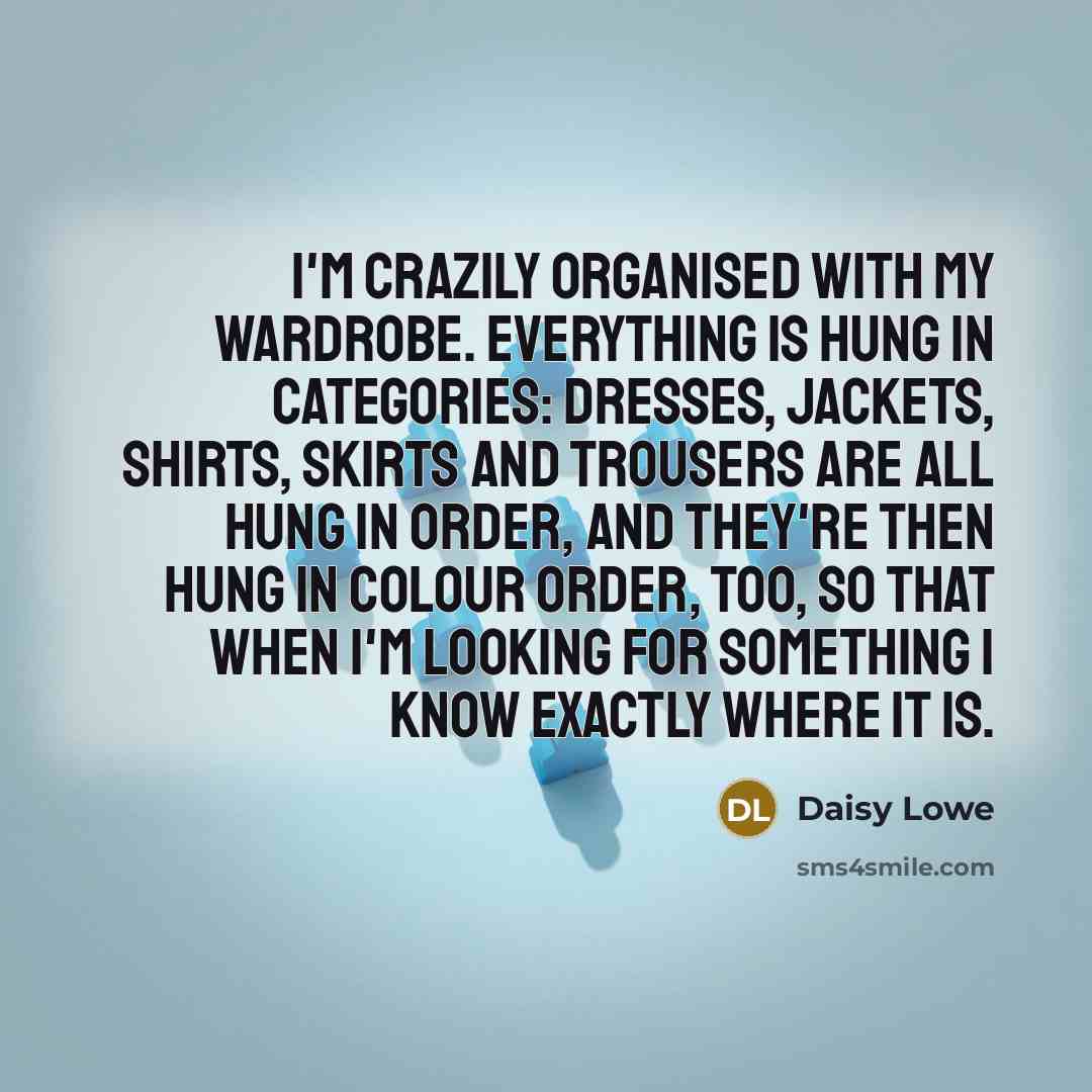 “I'm crazily organised with my wardrobe. Everything is hung in categories: dresses, jackets, shirts, skirts and trousers are all hung in order, and they're then hung in colour order, too, so that when I'm looking for something I know exactly where it is.” quote by Daisy Lowe