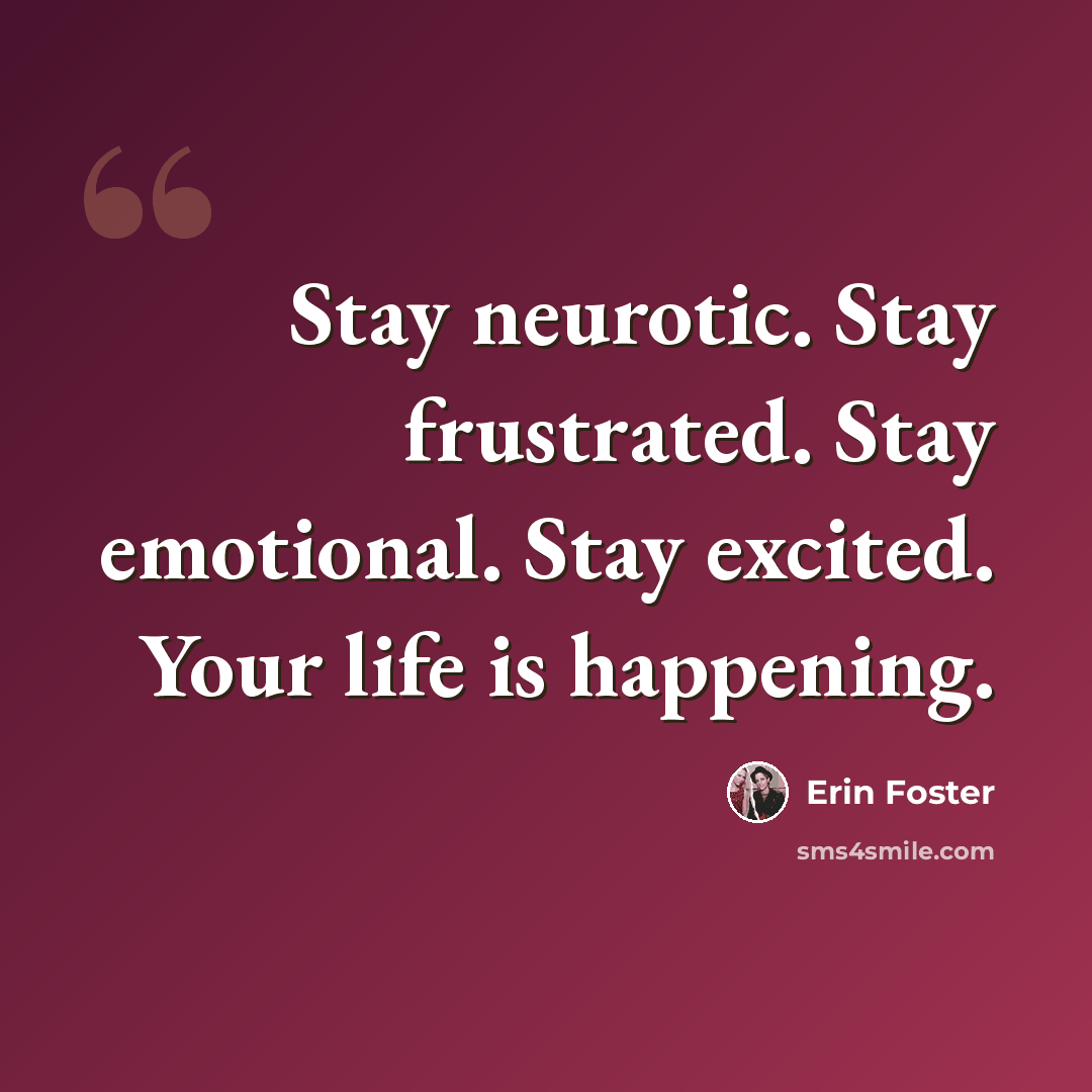“Stay neurotic. Stay frustrated. Stay emotional. Stay excited. Your life is happening.” quote by Erin Foster
