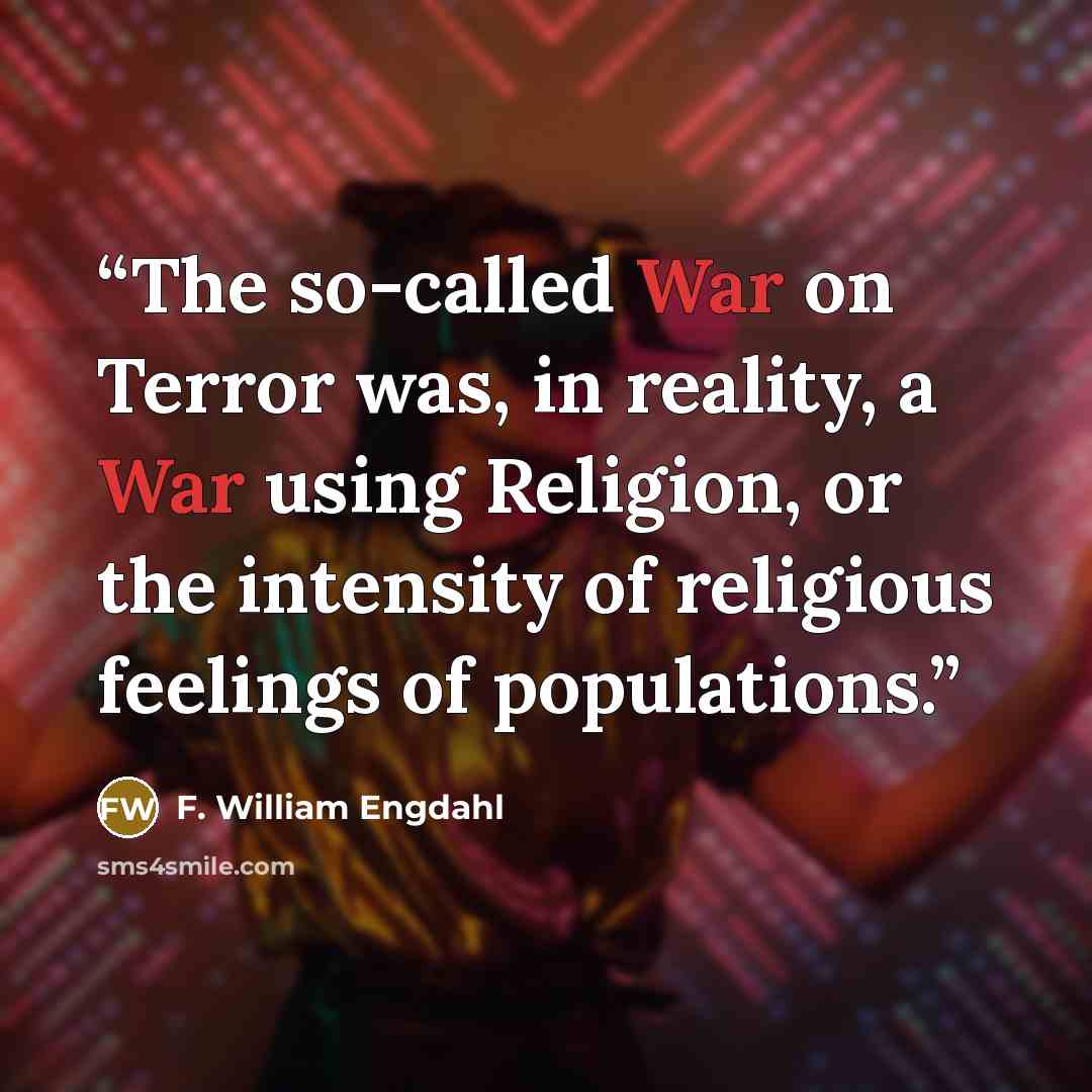“The so-called War on Terror was, in reality, a War using Religion, or the intensity of religious feelings of populations.” quote by F. William Engdahl