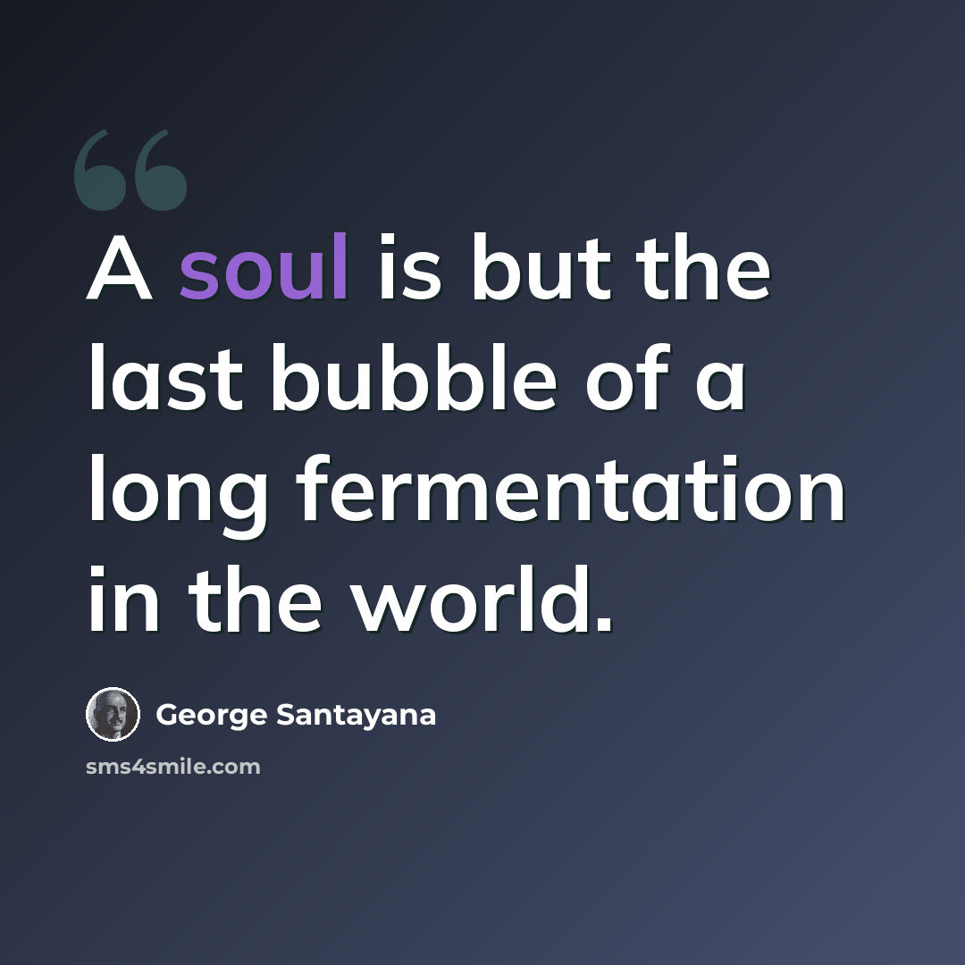 “A soul is but the last bubble of a long fermentation in the world.” quote by George Santayana