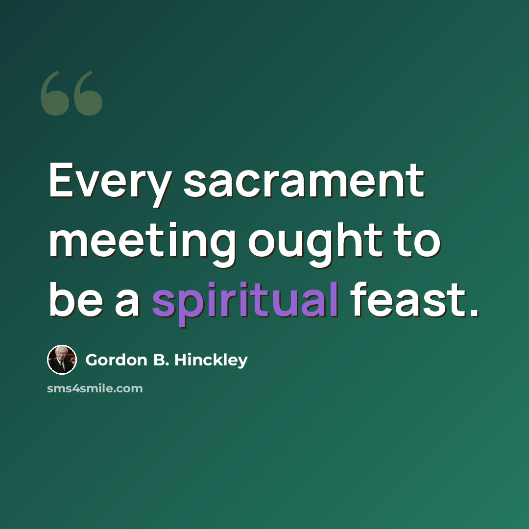 “Every sacrament meeting ought to be a spiritual feast.” quote by Gordon B. Hinckley