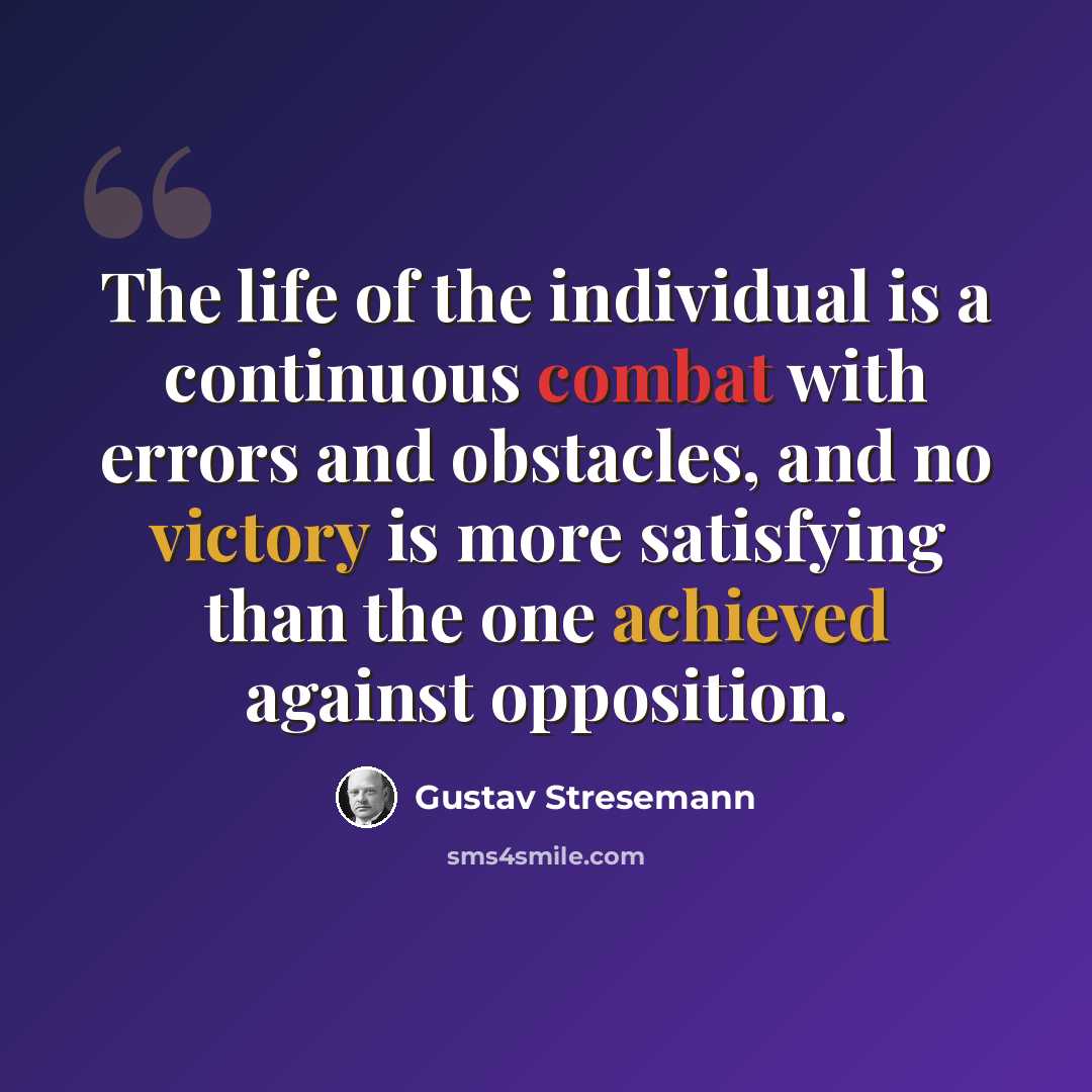 “The life of the individual is a continuous combat with errors and obstacles, and no victory is more satisfying than the one achieved against opposition.” quote by Gustav Stresemann