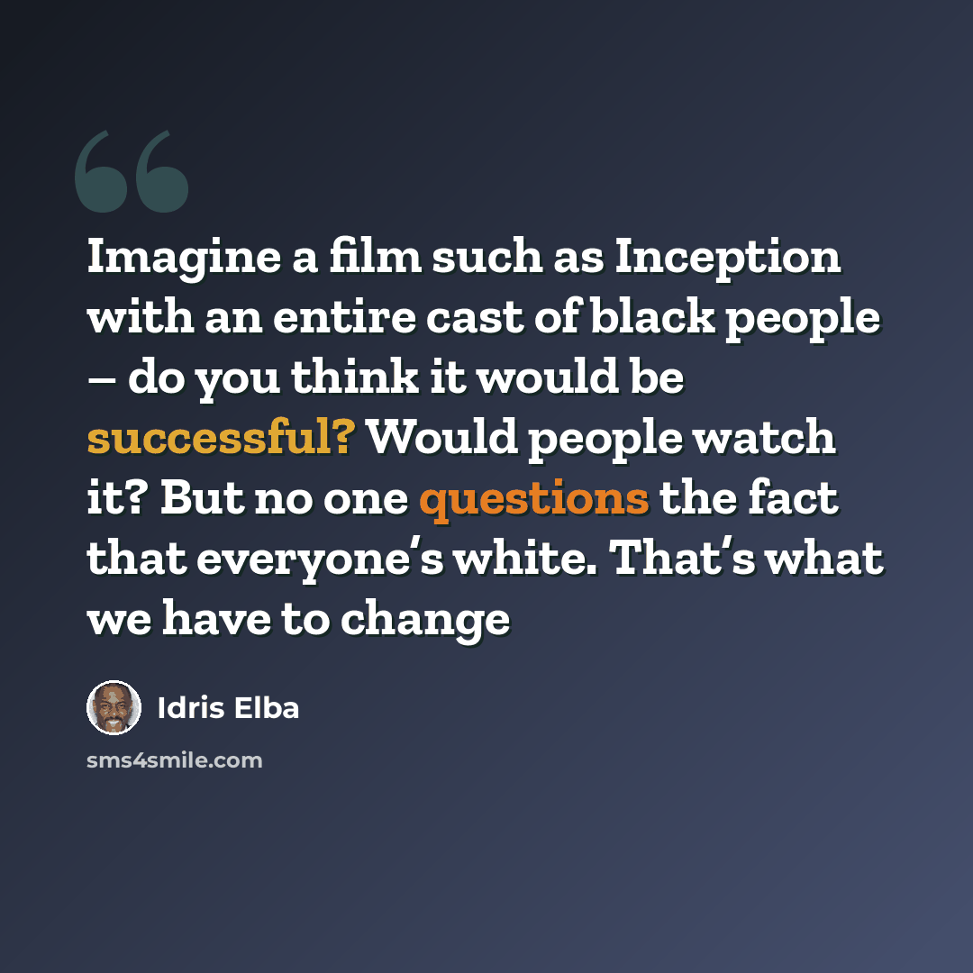 “Imagine a film such as Inception with an entire cast of black people – do you think it would be successful? Would people watch it? But no one questions the fact that everyone’s white. That’s what we have to change” quote by Idris Elba