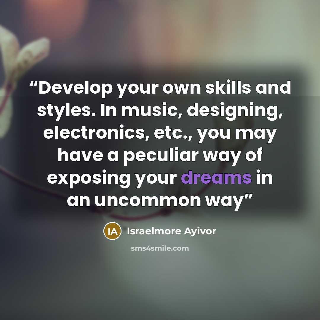 “Develop your own skills and styles. In music, designing, electronics, etc., you may have a peculiar way of exposing your dreams in an uncommon way” quote by Israelmore Ayivor