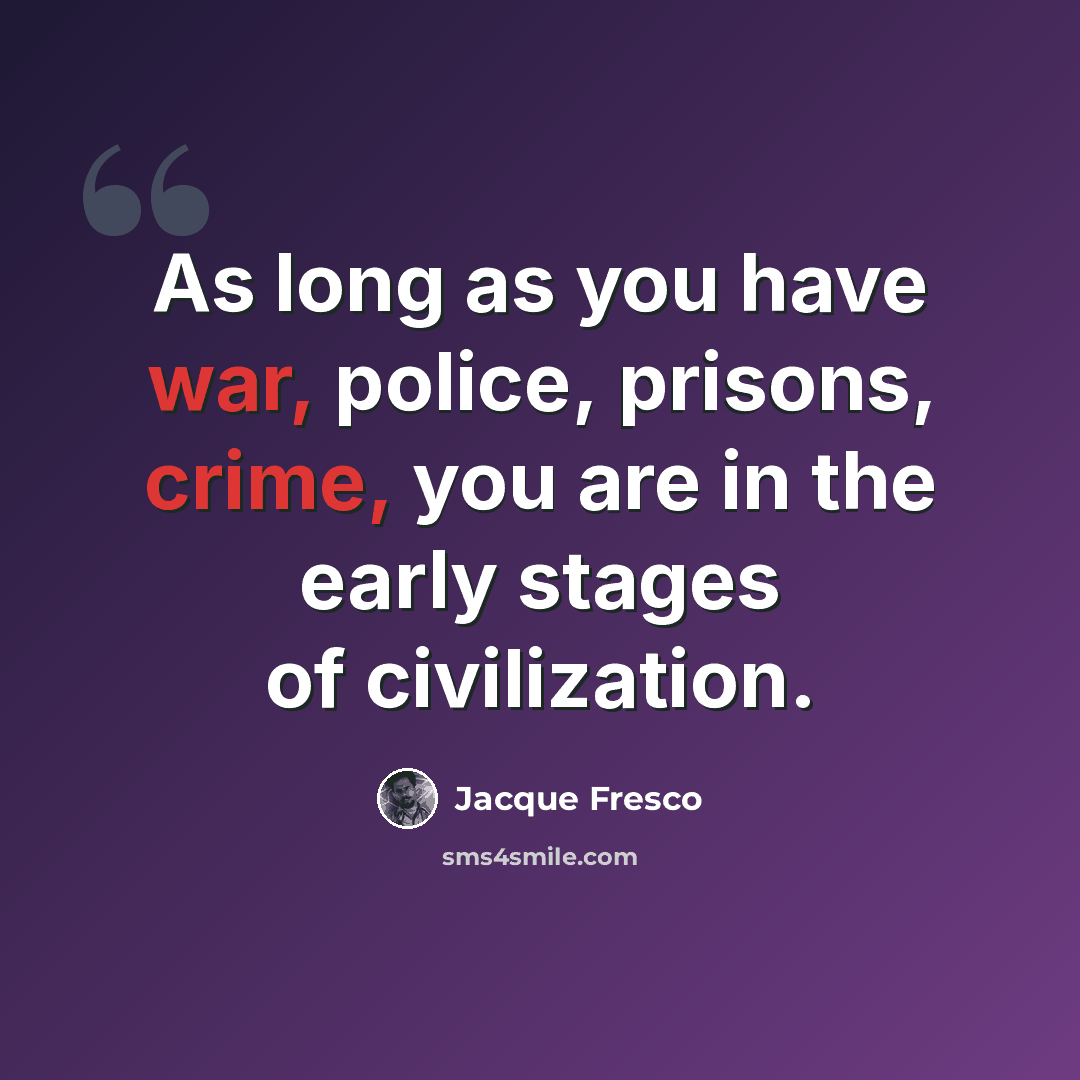 “As long as you have war, police, prisons, crime, you are in the early stages of civilization.” quote by Jacque Fresco