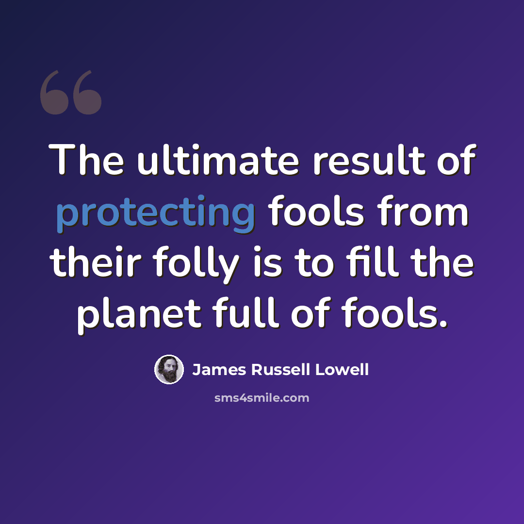 “The ultimate result of protecting fools from their folly is to fill the planet full of fools.” quote by James Russell Lowell