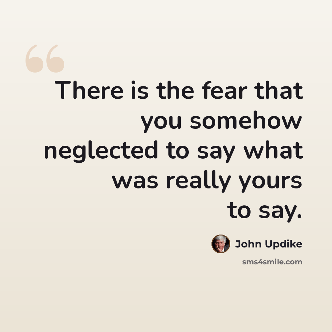 “There is the fear that you somehow neglected to say what was really yours to say.” quote by John Updike
