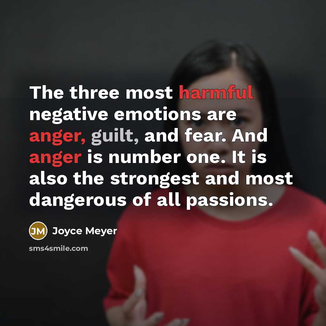 “The three most harmful negative emotions are anger, guilt, and fear. And anger is number one. It is also the strongest and most dangerous of all passions.” quote by Joyce Meyer