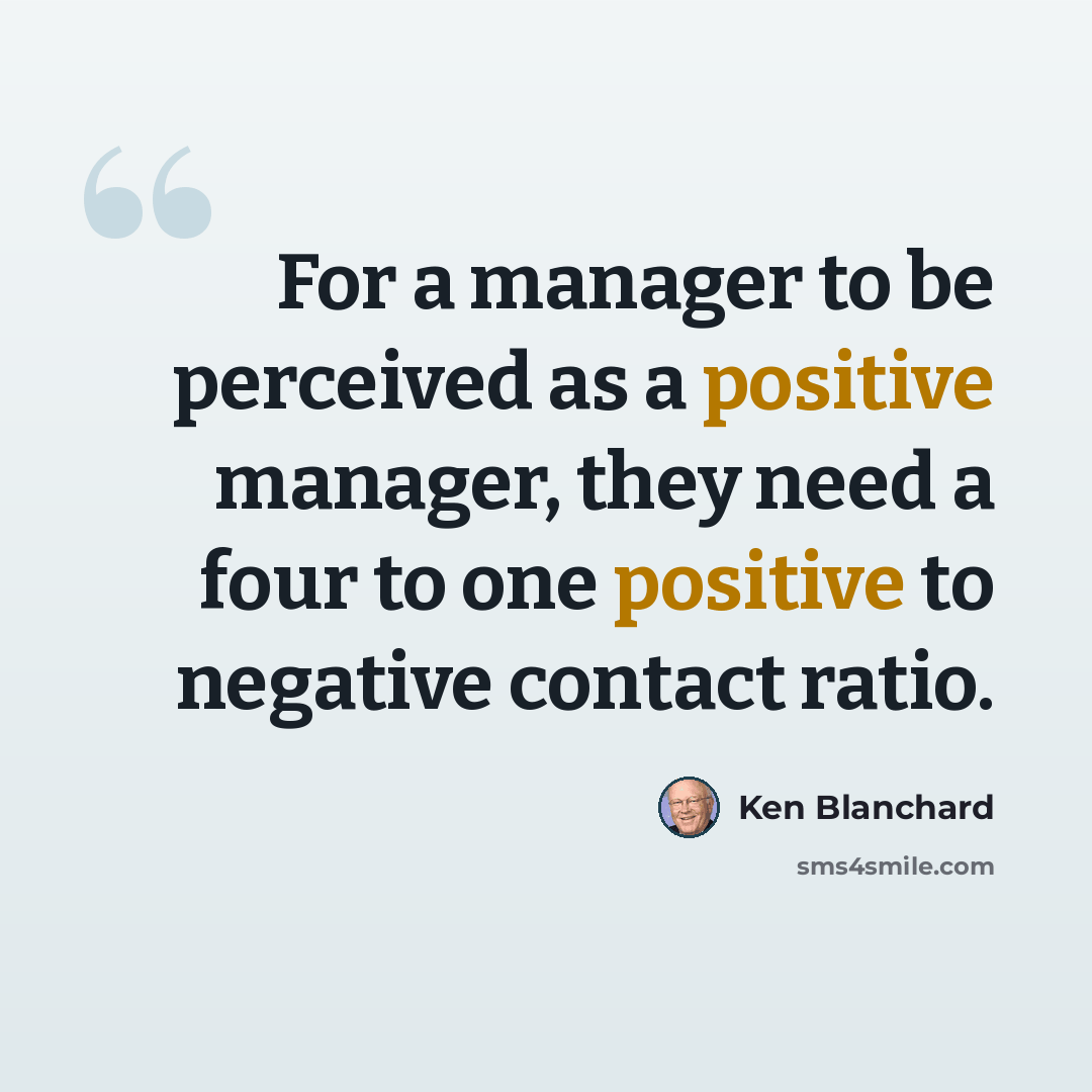“For a manager to be perceived as a positive manager, they need a four to one positive to negative contact ratio.” quote by Ken Blanchard