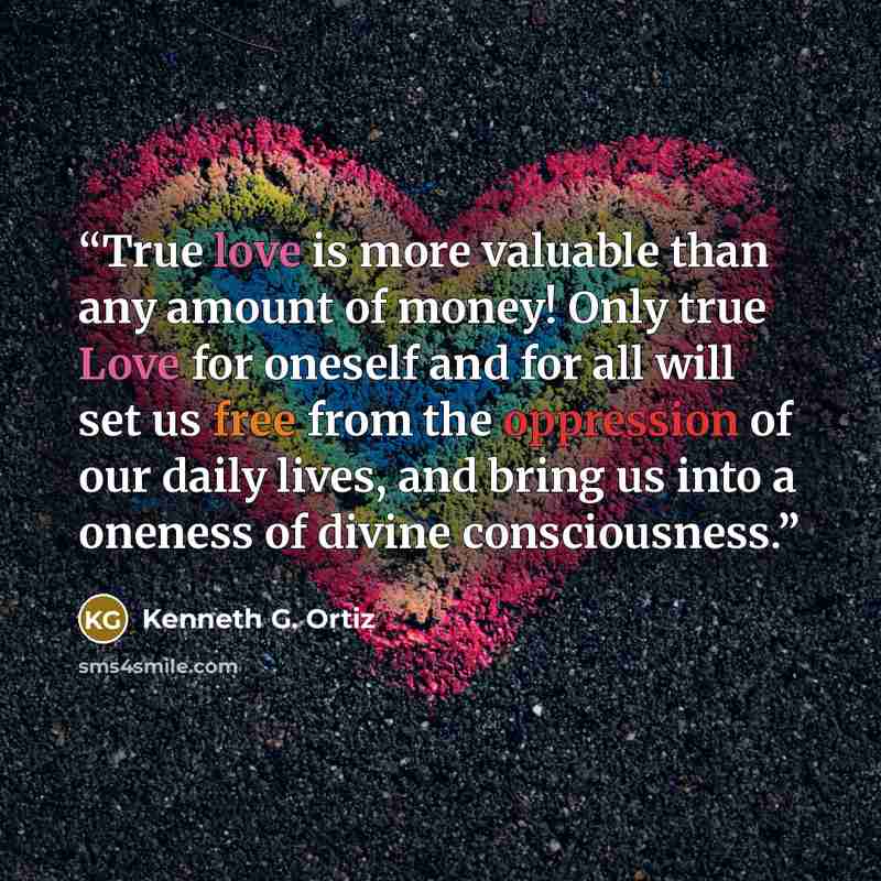 “True love is more valuable than any amount of money! Only true Love for oneself and for all will set us free from the oppression of our daily lives, and bring us into a oneness of divine consciousness.” quote by Kenneth G. Ortiz