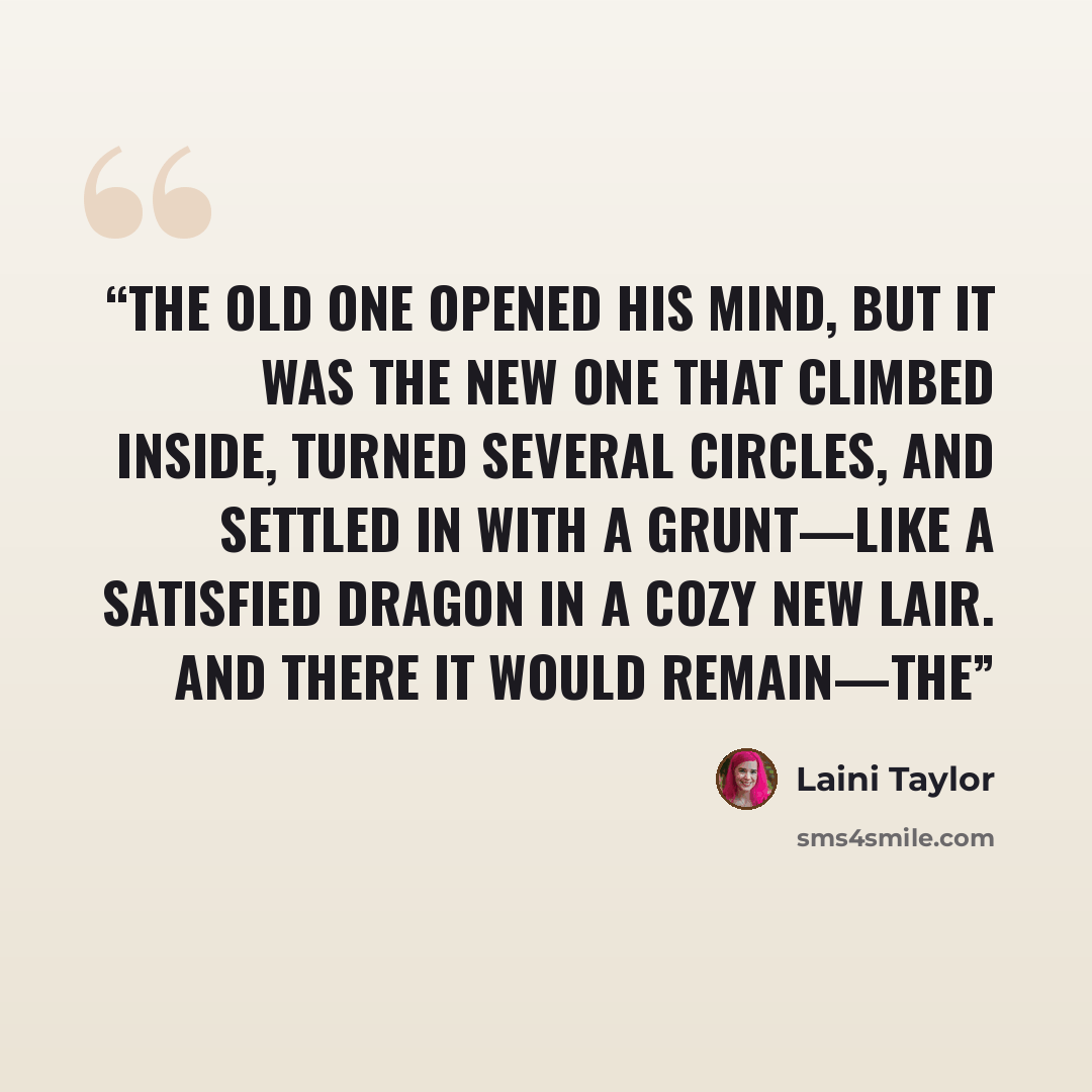 “The old one opened his mind, but it was the new one that climbed inside, turned several circles, and settled in with a grunt—like a satisfied dragon in a cozy new lair. And there it would remain—the” quote by Laini Taylor
