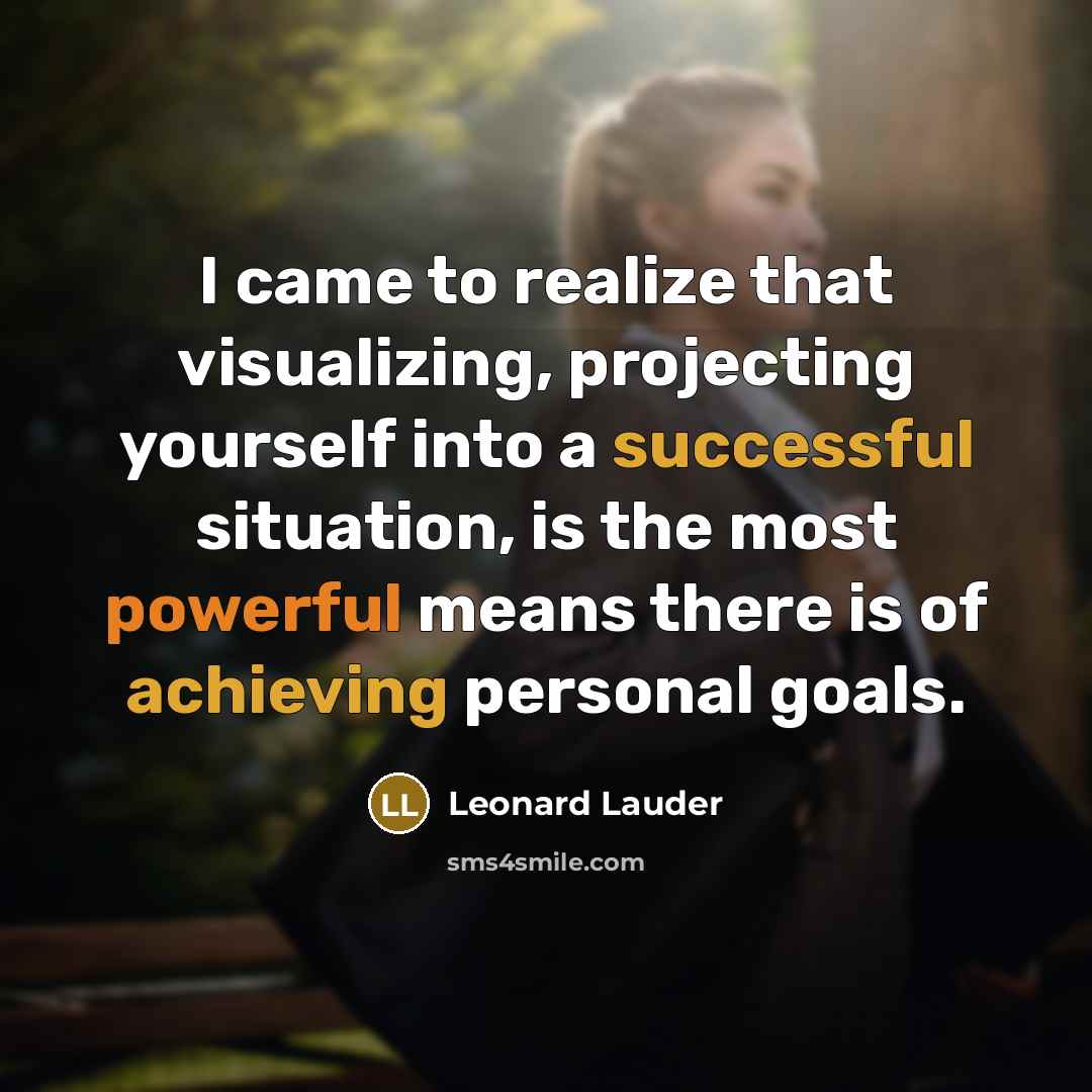 “I came to realize that visualizing, projecting yourself into a successful situation, is the most powerful means there is of achieving personal goals.” quote by Leonard Lauder