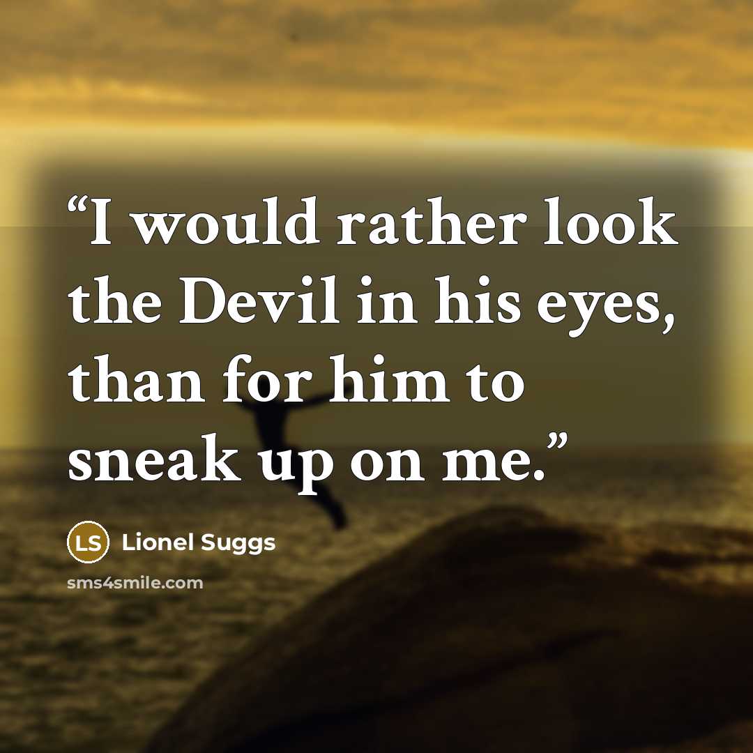 “I would rather look the Devil in his eyes, than for him to sneak up on me.” quote by Lionel Suggs