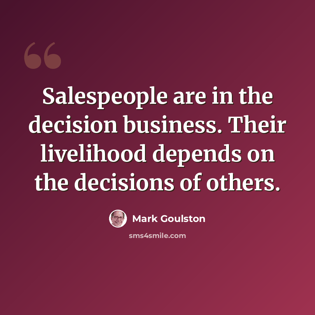 “Salespeople are in the decision business. Their livelihood depends on the decisions of others.” quote by Mark Goulston