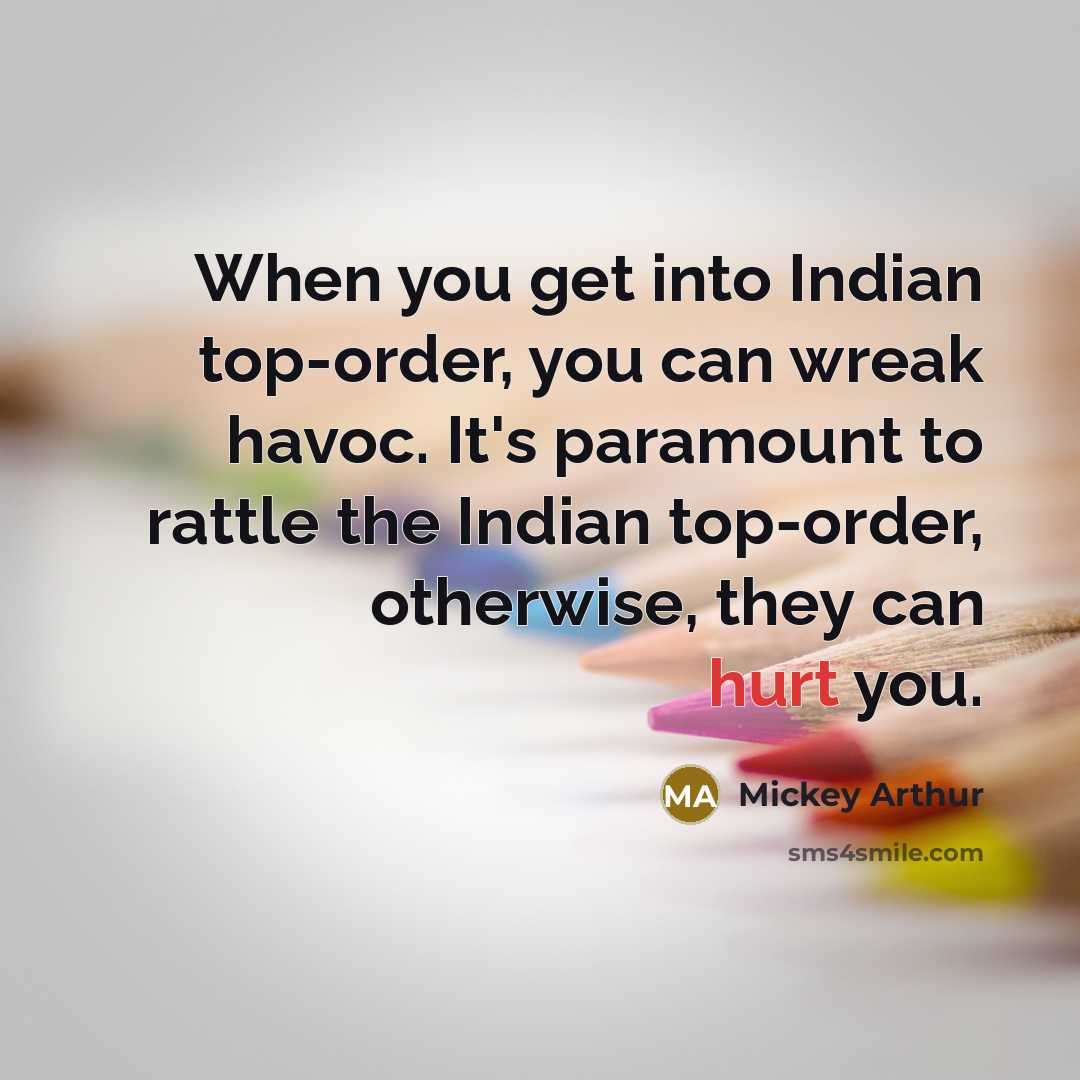 “When you get into Indian top-order, you can wreak havoc. It's paramount to rattle the Indian top-order, otherwise, they can hurt you.” quote by Mickey Arthur