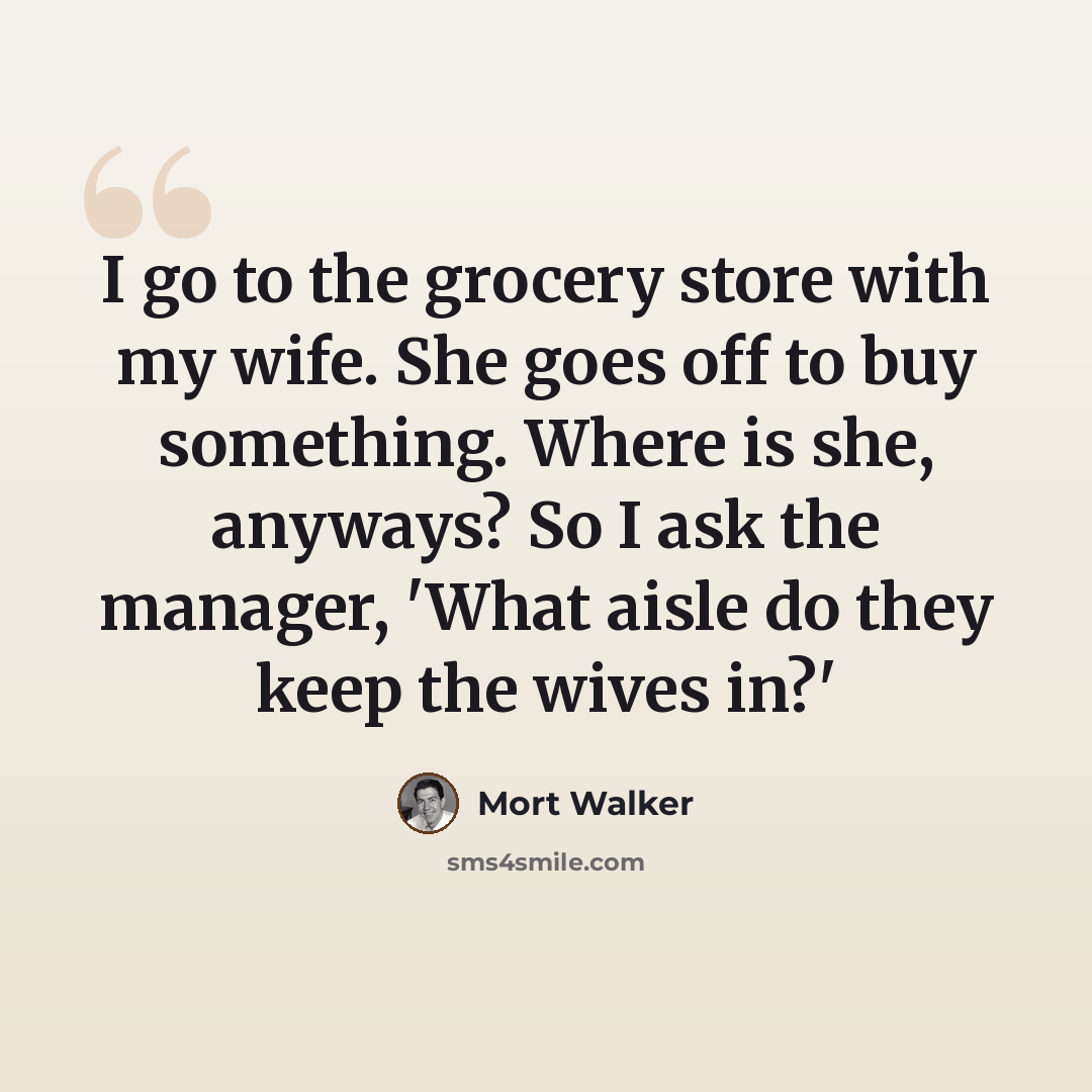 “I go to the grocery store with my wife. She goes off to buy something. Where is she, anyways? So I ask the manager, 'What aisle do they keep the wives in?'” quote by Mort Walker