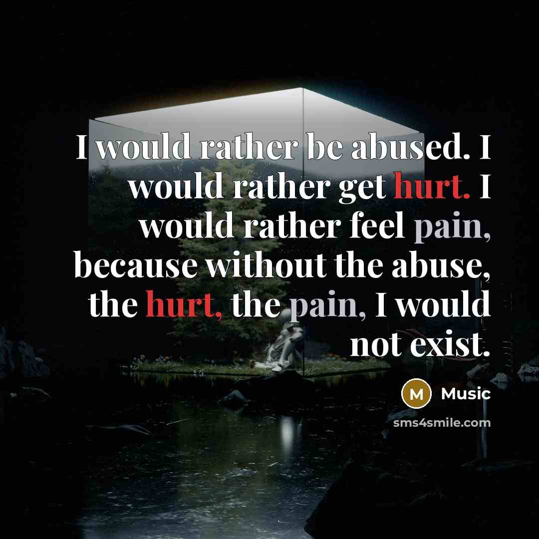 “I would rather be abused. I would rather get hurt. I would rather feel pain, because without the abuse, the hurt, the pain, I would not exist.” quote by Music