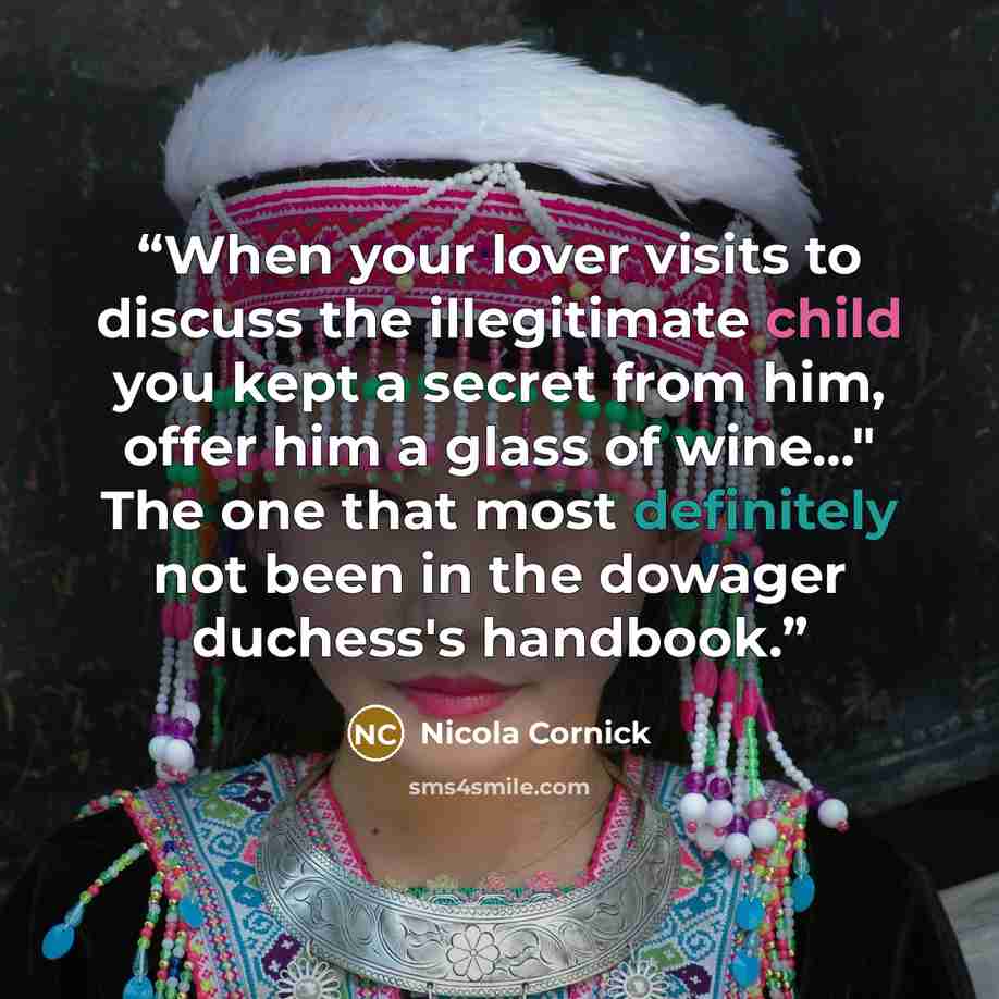 “When your lover visits to discuss the illegitimate child you kept a secret from him, offer him a glass of wine…" The one that most definitely not been in the dowager duchess's handbook.” quote by Nicola Cornick
