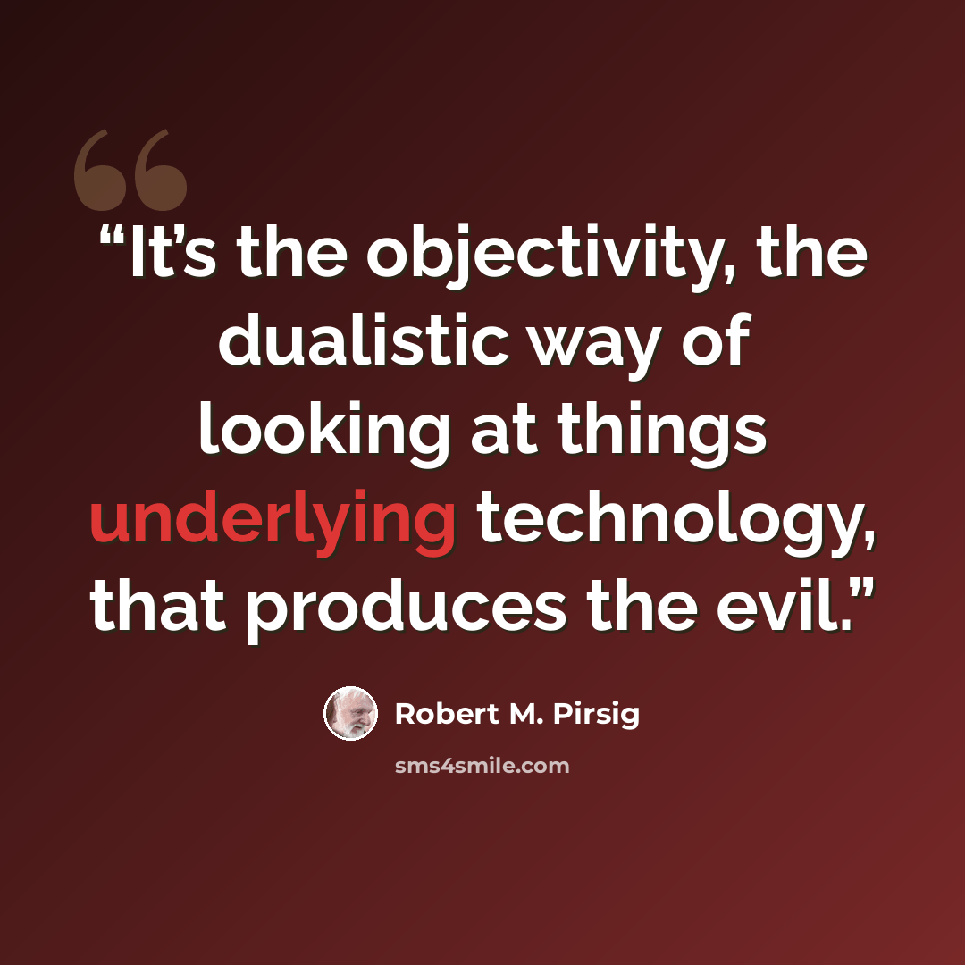 “It’s the objectivity, the dualistic way of looking at things underlying technology, that produces the evil.” quote by Robert M. Pirsig