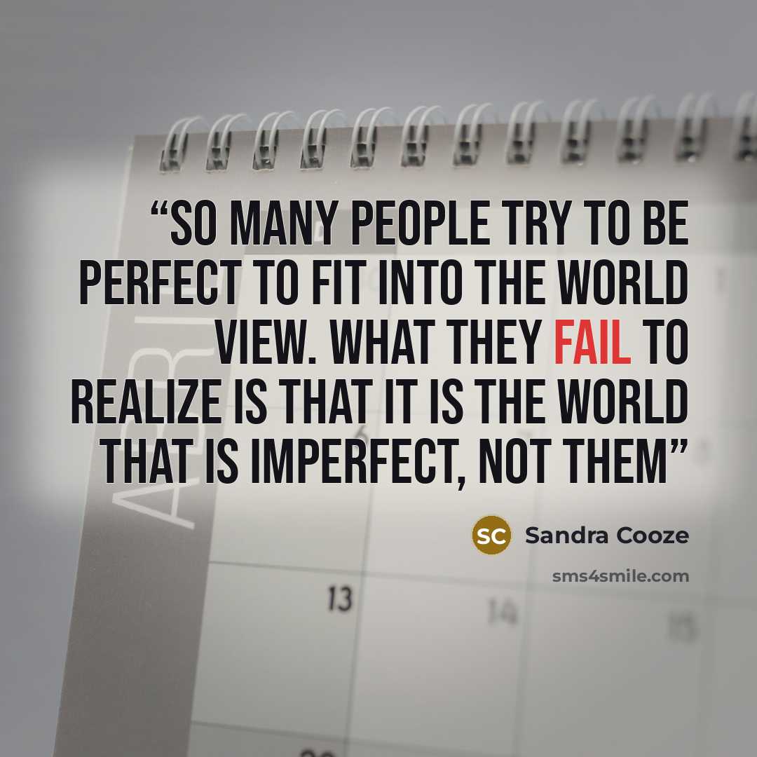 “So many people try to be perfect to fit into the world view. What they fail to realize is that it is the world that is imperfect, not them” quote by Sandra Cooze