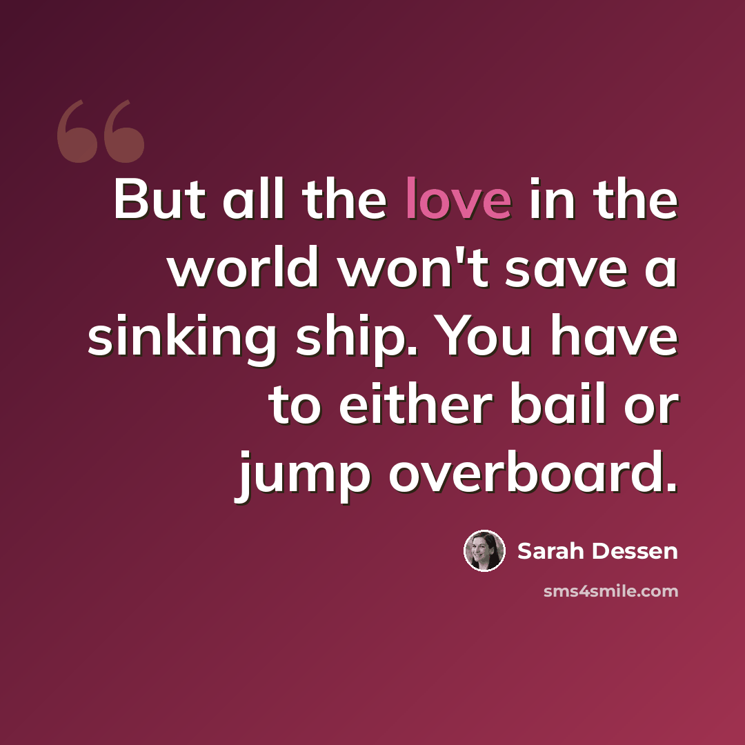 “But all the love in the world won't save a sinking ship. You have to either bail or jump overboard.” quote by Sarah Dessen