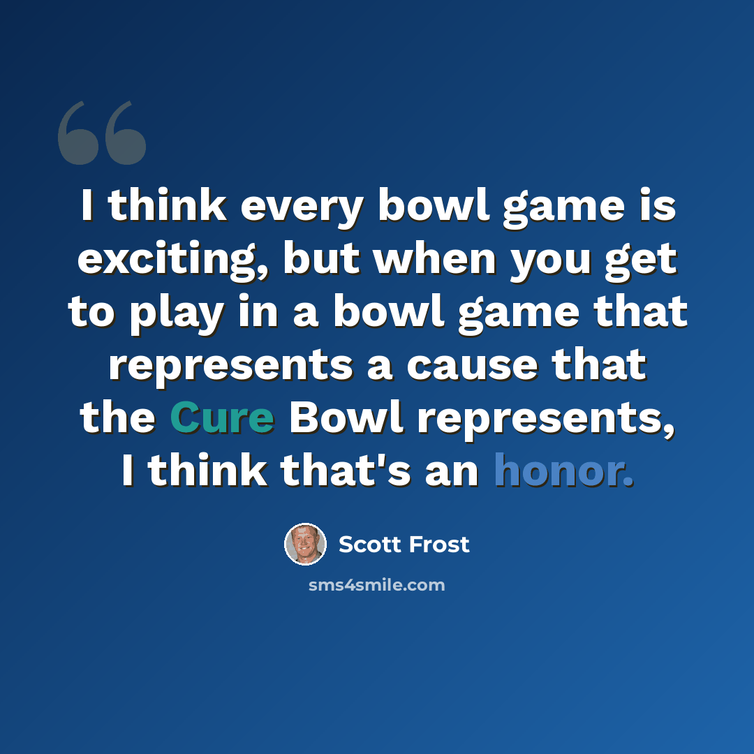 “I think every bowl game is exciting, but when you get to play in a bowl game that represents a cause that the Cure Bowl represents, I think that's an honor.” quote by Scott Frost