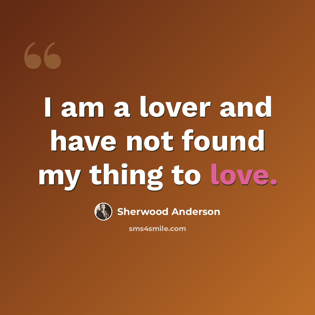 “I am a lover and have not found my thing to love.” quote by Sherwood Anderson