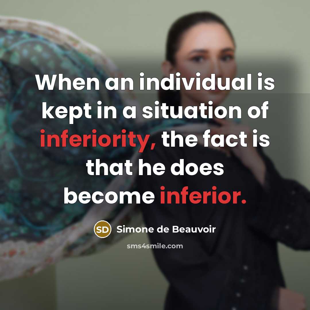 “When an individual is kept in a situation of inferiority, the fact is that he does become inferior.” quote by Simone de Beauvoir