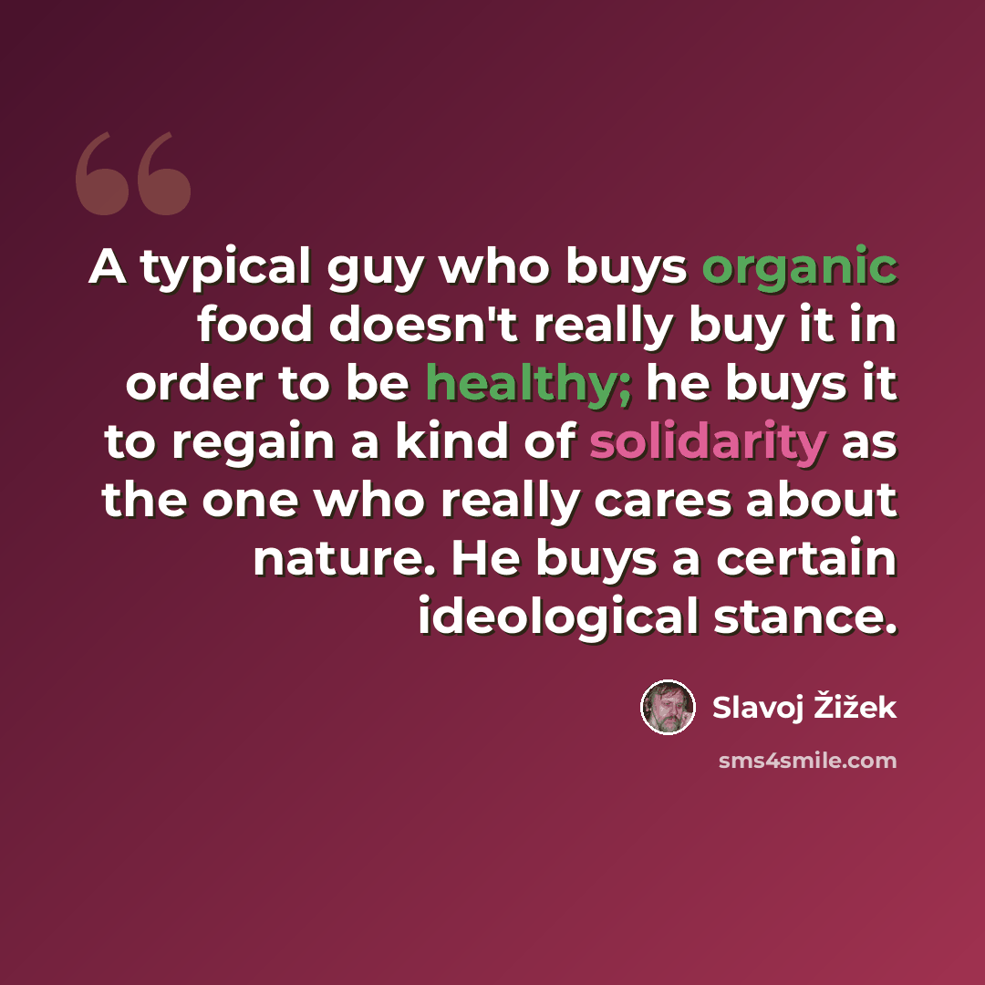 “A typical guy who buys organic food doesn't really buy it in order to be healthy; he buys it to regain a kind of solidarity as the one who really cares about nature. He buys a certain ideological stance.” quote by Slavoj Žižek