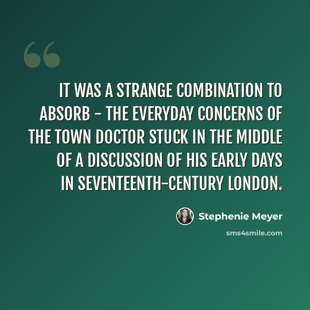 “It was a strange combination to absorb - the everyday concerns of the town doctor stuck in the middle of a discussion of his early days in seventeenth-century London.” quote by Stephenie Meyer