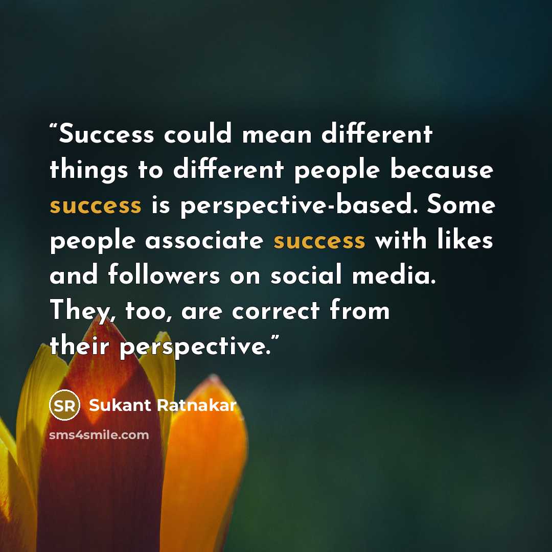 “Success could mean different things to different people because success is perspective-based. Some people associate success with likes and followers on social media. They, too, are correct from their perspective.” quote by Sukant Ratnakar