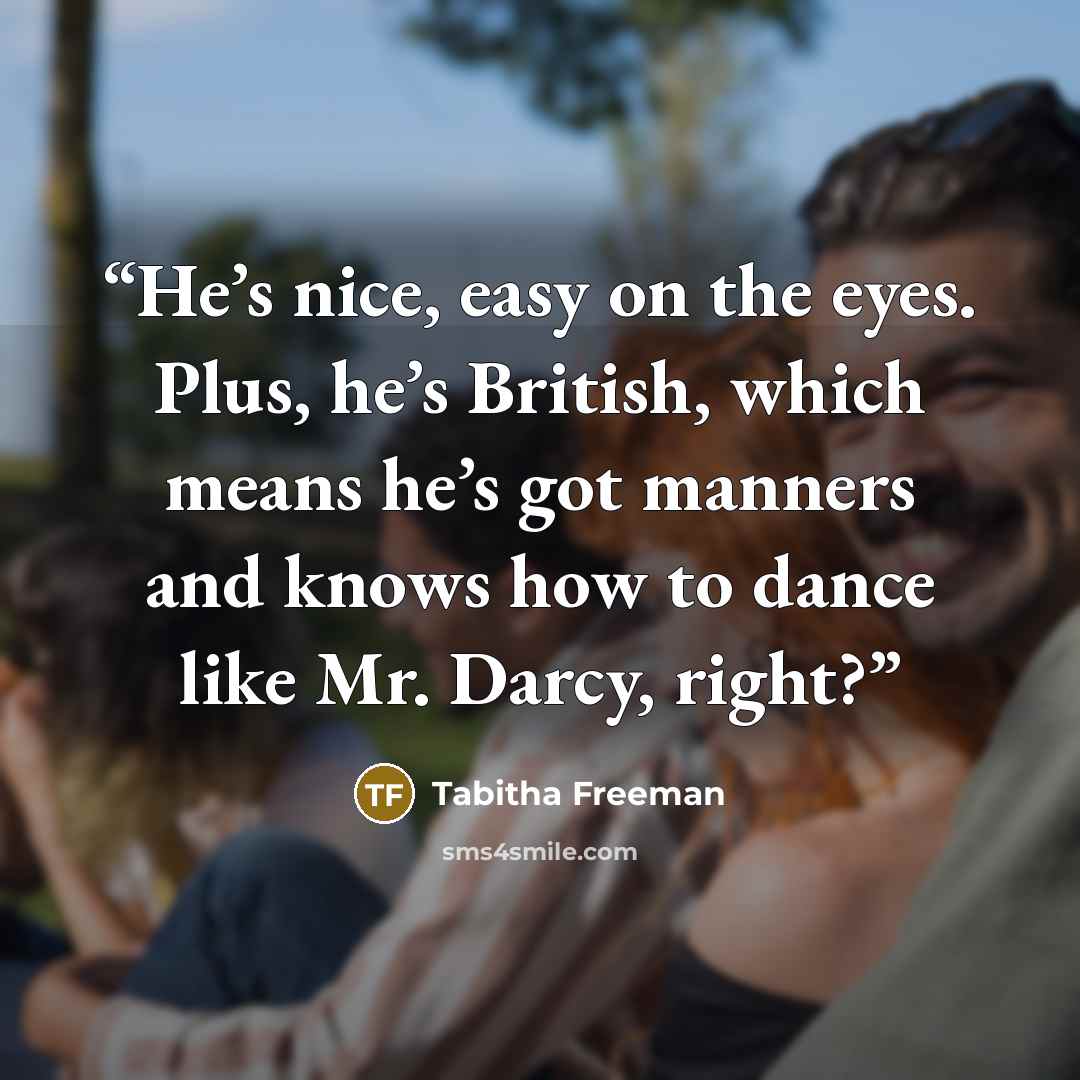 “He’s nice, easy on the eyes. Plus, he’s British, which means he’s got manners and knows how to dance like Mr. Darcy, right?” quote by Tabitha Freeman