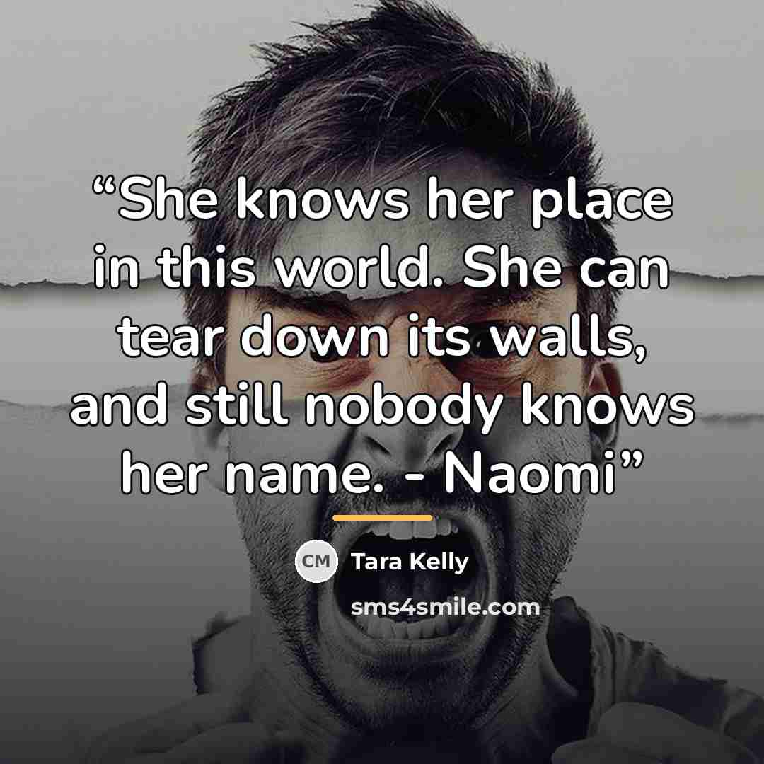 “She knows her place in this world. She can tear down its walls, and still nobody knows her name. - Naomi” quote by Tara Kelly
