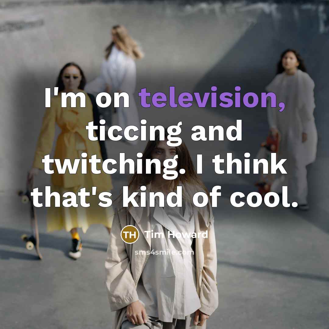 “I'm on television, ticcing and twitching. I think that's kind of cool.” quote by Tim Howard