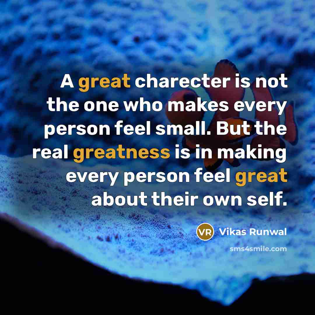 “A great charecter is not the one who makes every person feel small. But the real greatness is in making every person feel great about their own self.” quote by Vikas Runwal