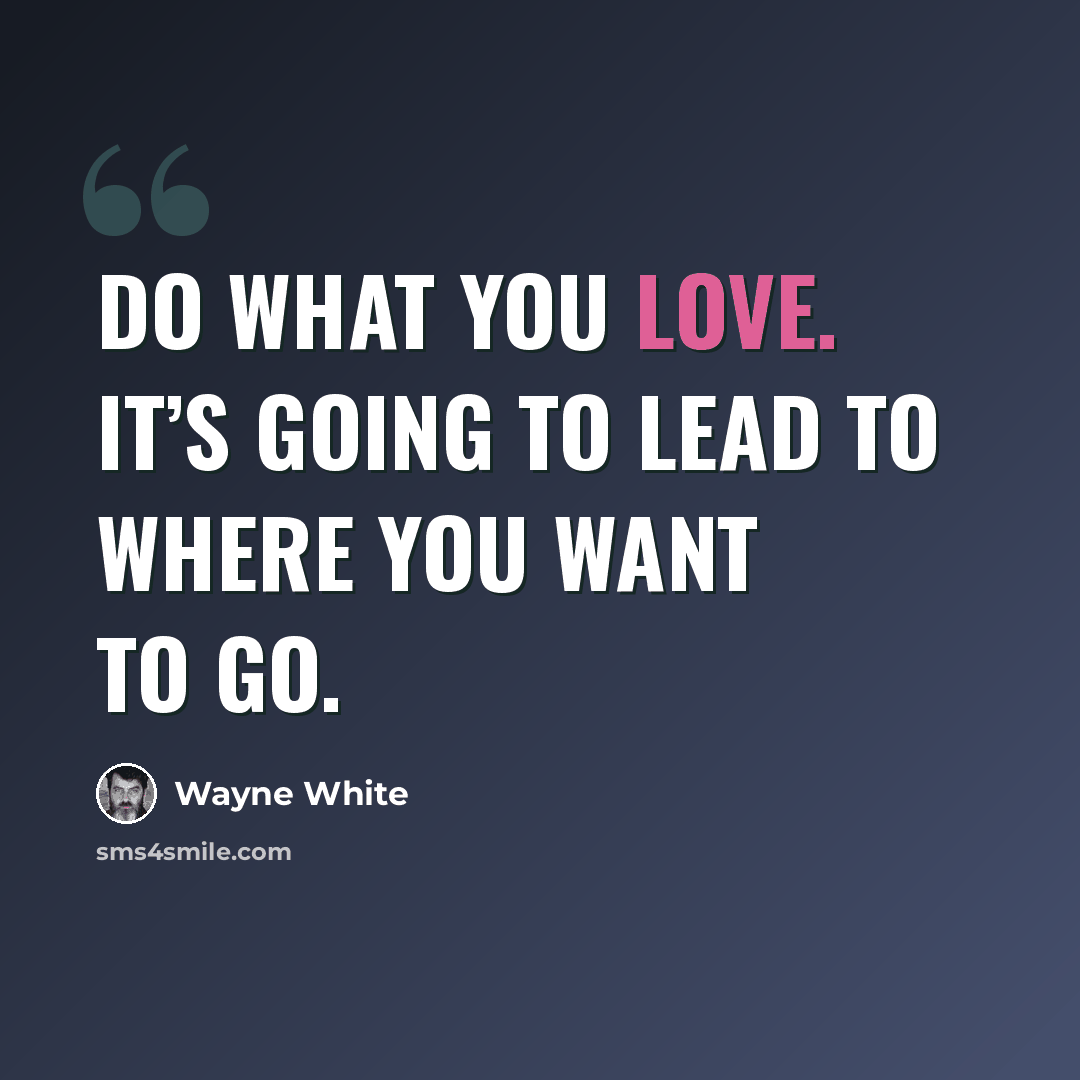 “Do what you love. It’s going to lead to where you want to go.” quote by Wayne White
