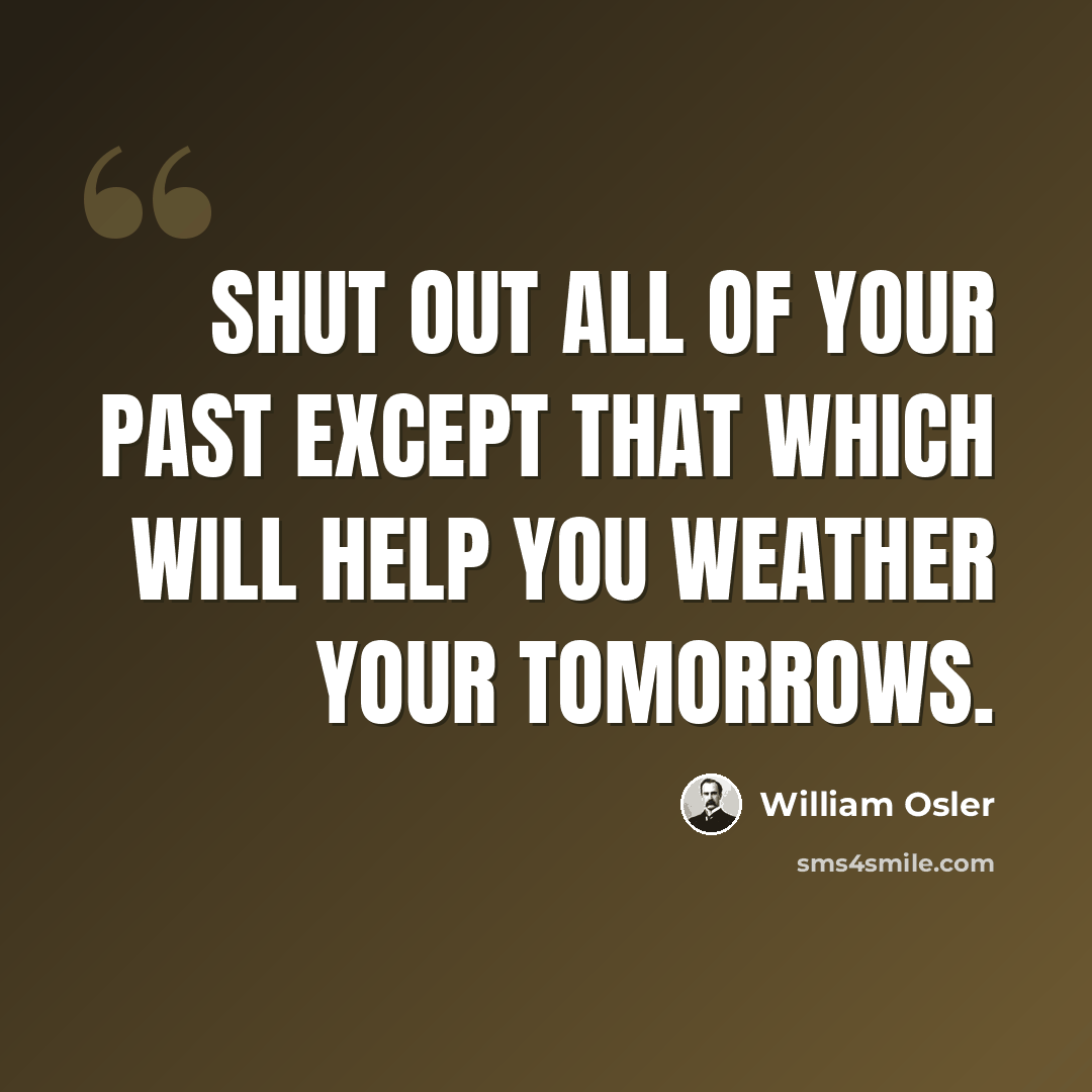 “Shut out all of your past except that which will help you weather your tomorrows.” quote by William Osler