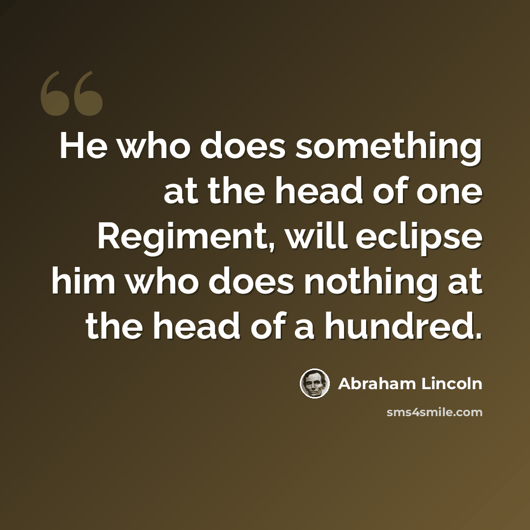 “He who does something at the head of one Regiment, will eclipse him who does nothing at the head of a hundred.” quote by Abraham Lincoln