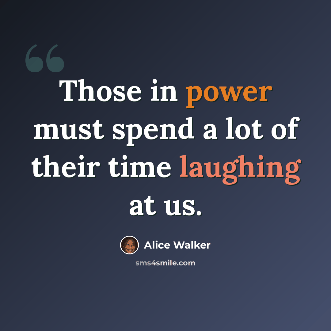 “Those in power must spend a lot of their time laughing at us.” quote by Alice Walker