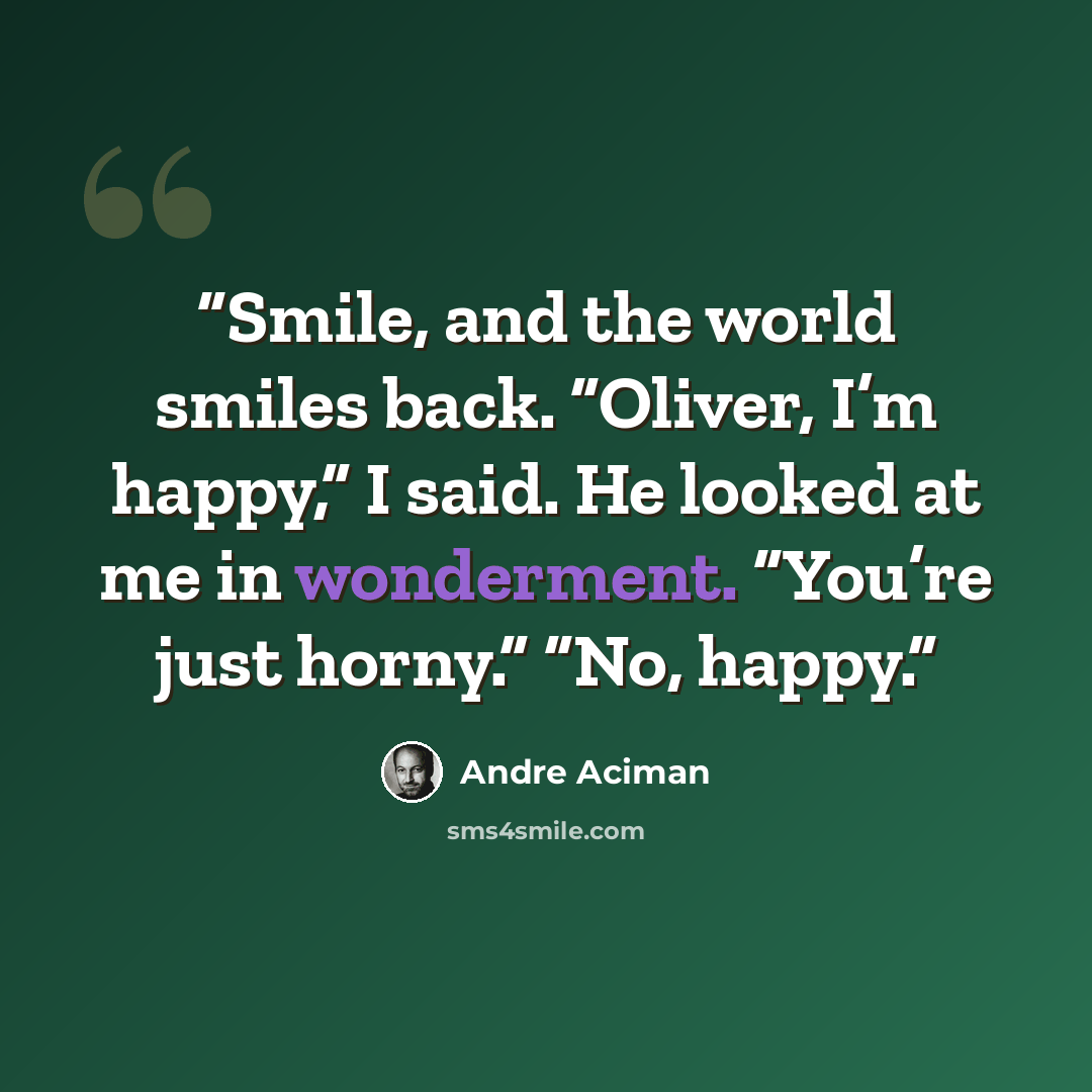 “Smile, and the world smiles back. “Oliver, I’m happy,” I said. He looked at me in wonderment. “You’re just horny.” “No, happy.” quote by André Aciman