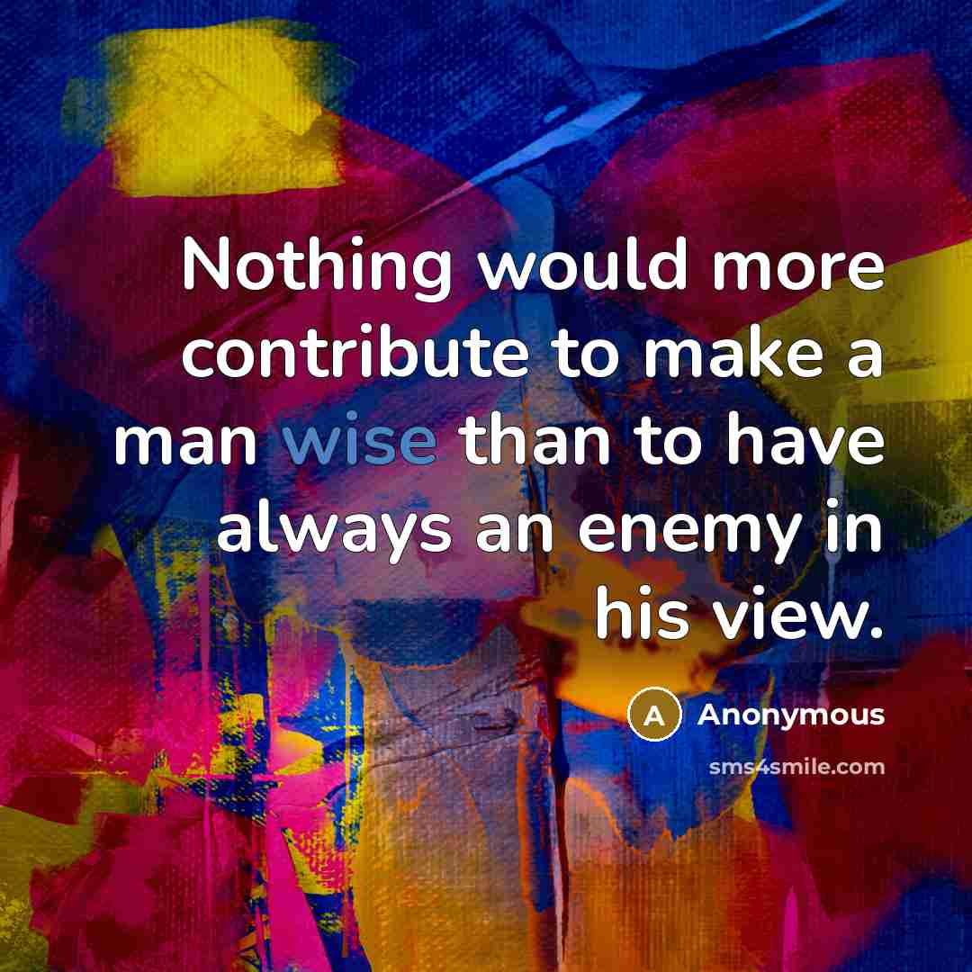 “Nothing would more contribute to make a man wise than to have always an enemy in his view.” quote by Anonymous