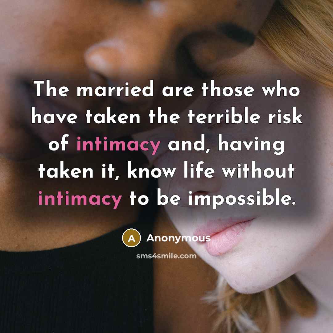 “The married are those who have taken the terrible risk of intimacy and, having taken it, know life without intimacy to be impossible.” quote by Anonymous