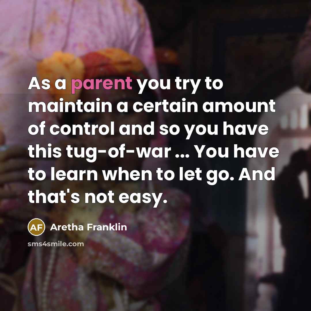 “As a parent you try to maintain a certain amount of control and so you have this tug-of-war ... You have to learn when to let go. And that's not easy.” quote by Aretha Franklin