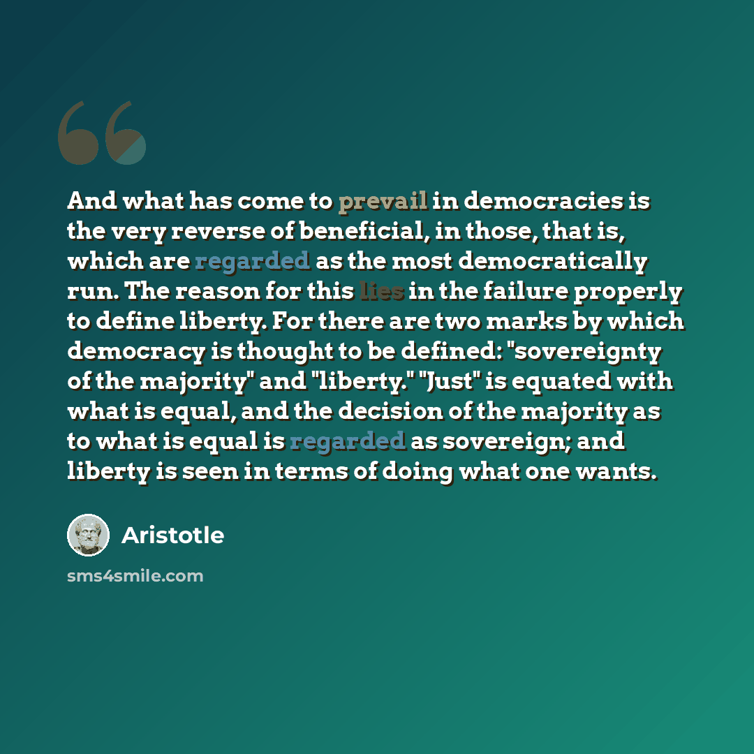 “And what has come to prevail in democracies is the very reverse of beneficial, in those, that is, which are regarded as the most democratically run. The reason for this lies in the failure properly to define liberty. For there are two marks by which democracy is thought to be defined: "sovereignty…” quote by Aristotle