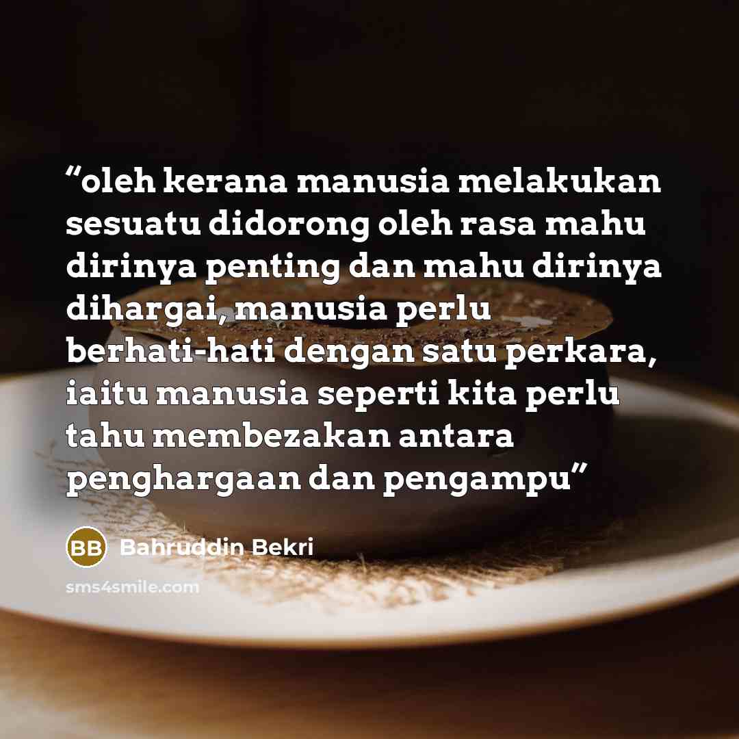 “oleh kerana manusia melakukan sesuatu didorong oleh rasa mahu dirinya penting dan mahu dirinya dihargai, manusia perlu berhati-hati dengan satu perkara, iaitu manusia seperti kita perlu tahu membezakan antara penghargaan dan pengampu” quote by Bahruddin Bekri