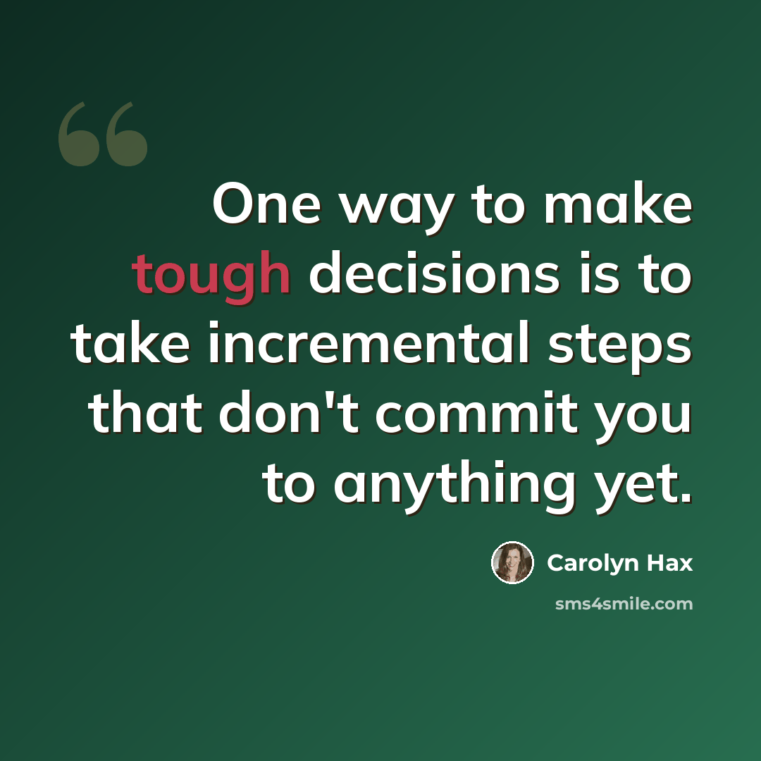 “One way to make tough decisions is to take incremental steps that don't commit you to anything yet.” quote by Carolyn Hax