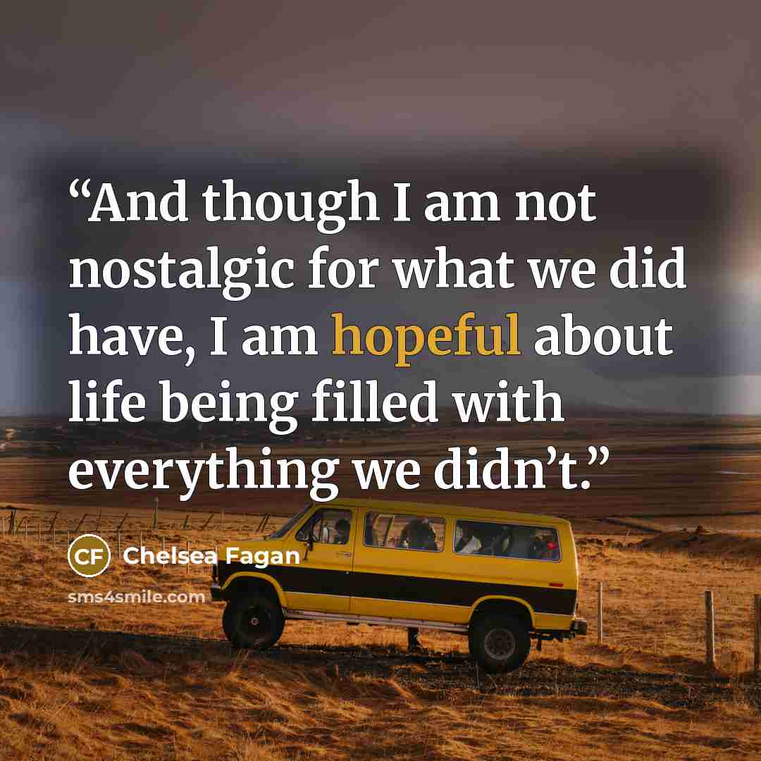 “And though I am not nostalgic for what we did have, I am hopeful about life being filled with everything we didn’t.” quote by Chelsea Fagan