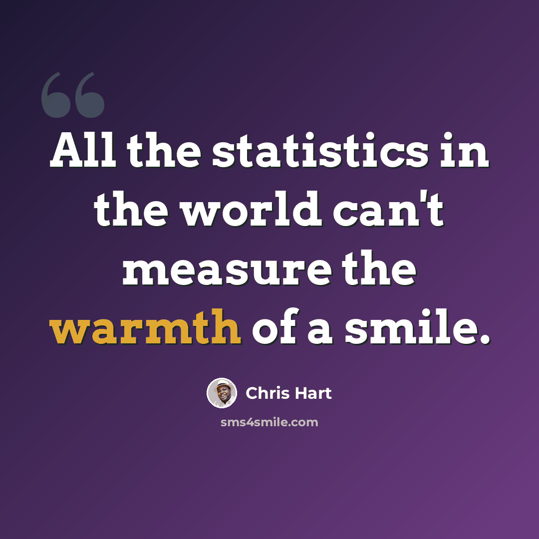 “All the statistics in the world can't measure the warmth of a smile.” quote by Chris Hart