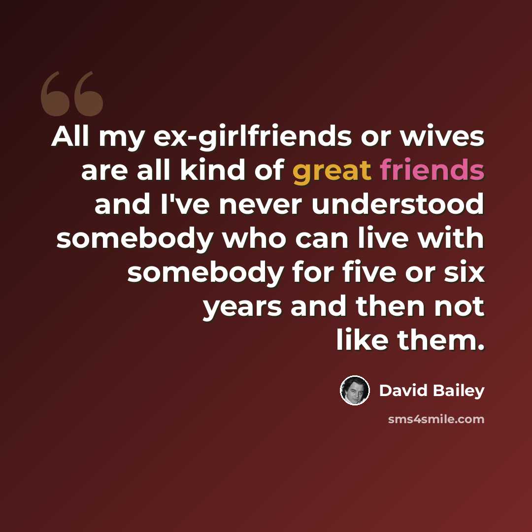 “All my ex-girlfriends or wives are all kind of great friends and I've never understood somebody who can live with somebody for five or six years and then not like them.” quote by David Bailey