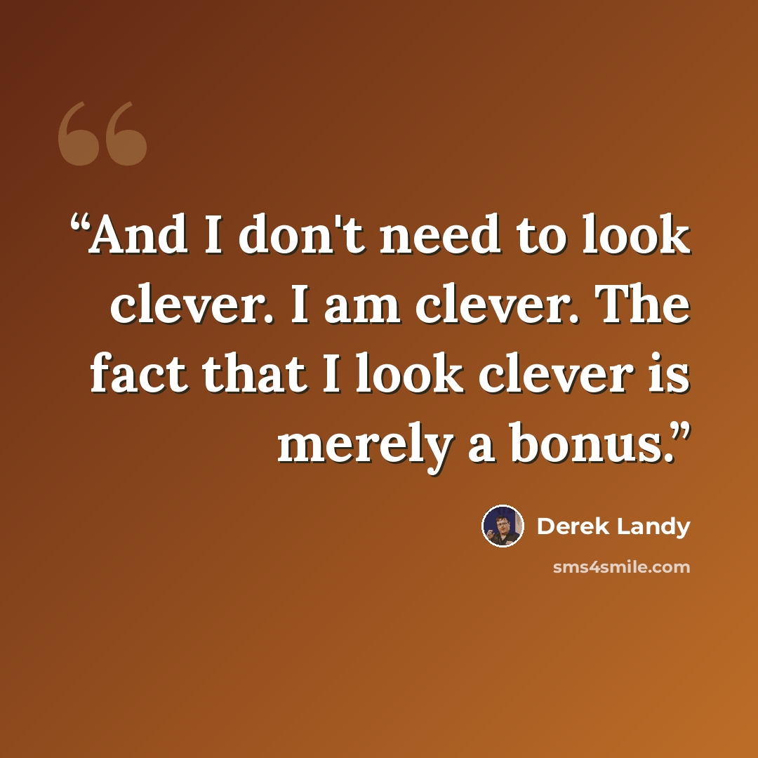 “And I don't need to look clever. I am clever. The fact that I look clever is merely a bonus.” quote by Derek Landy